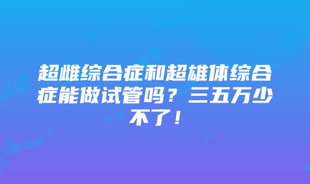 超雌综合症和超雄体综合症能做试管吗？三五万少不了！