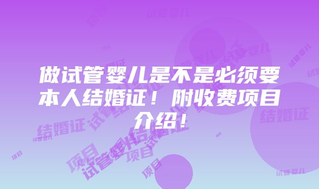 做试管婴儿是不是必须要本人结婚证！附收费项目介绍！