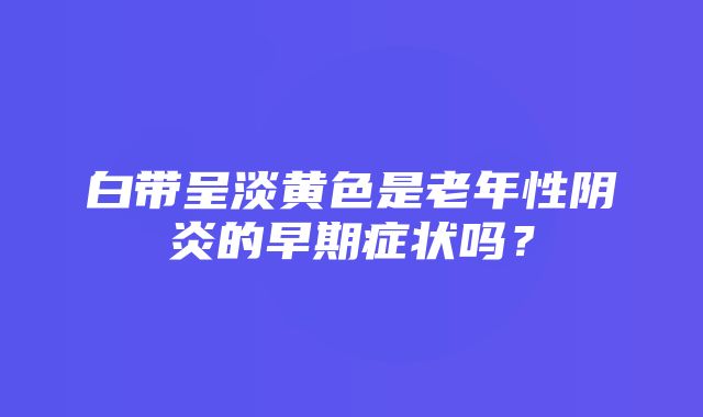 白带呈淡黄色是老年性阴炎的早期症状吗？