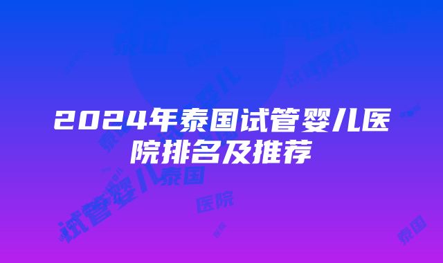 2024年泰国试管婴儿医院排名及推荐