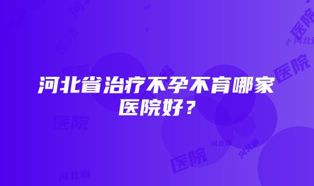 河北省治疗不孕不育哪家医院好？