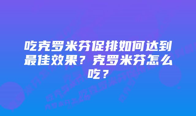 吃克罗米芬促排如何达到最佳效果？克罗米芬怎么吃？