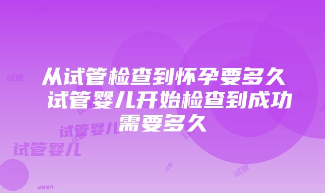 从试管检查到怀孕要多久 试管婴儿开始检查到成功需要多久