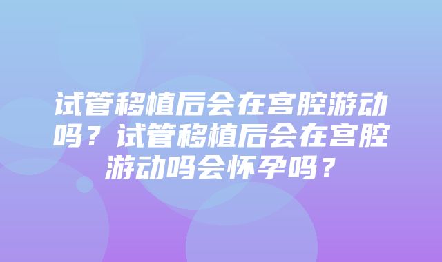 试管移植后会在宫腔游动吗？试管移植后会在宫腔游动吗会怀孕吗？