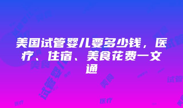 美国试管婴儿要多少钱，医疗、住宿、美食花费一文通