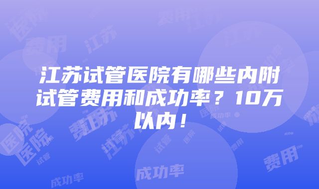 江苏试管医院有哪些内附试管费用和成功率？10万以内！