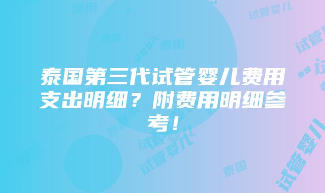 泰国第三代试管婴儿费用支出明细？附费用明细参考！