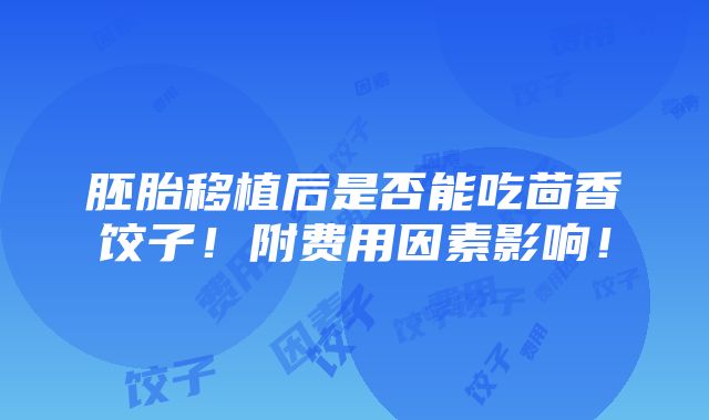 胚胎移植后是否能吃茴香饺子！附费用因素影响！