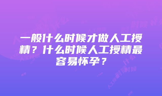 一般什么时候才做人工授精？什么时候人工授精最容易怀孕？