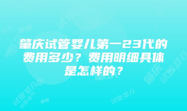 肇庆试管婴儿第一23代的费用多少？费用明细具体是怎样的？