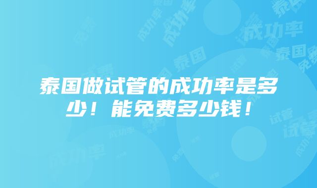 泰国做试管的成功率是多少！能免费多少钱！