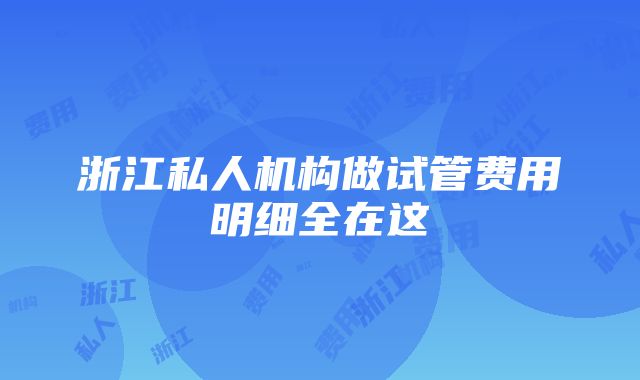 浙江私人机构做试管费用明细全在这