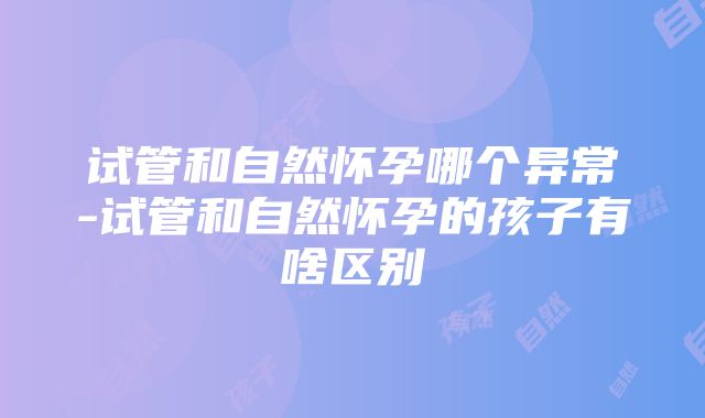 试管和自然怀孕哪个异常-试管和自然怀孕的孩子有啥区别