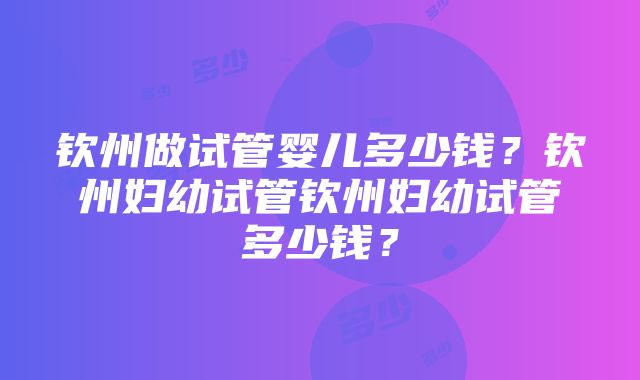 钦州做试管婴儿多少钱？钦州妇幼试管钦州妇幼试管多少钱？