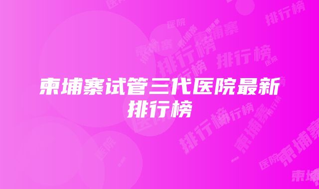 柬埔寨试管三代医院最新排行榜