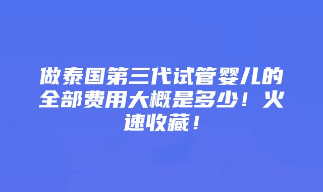 做泰国第三代试管婴儿的全部费用大概是多少！火速收藏！