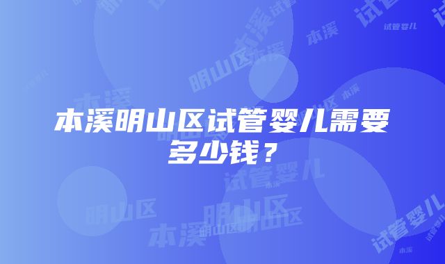 本溪明山区试管婴儿需要多少钱？