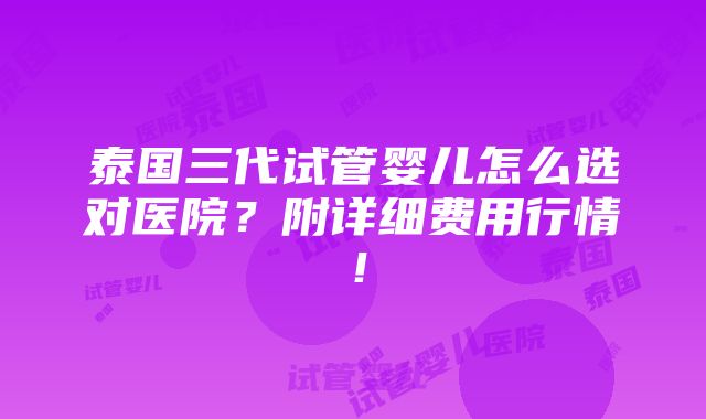 泰国三代试管婴儿怎么选对医院？附详细费用行情！