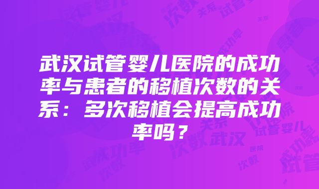 武汉试管婴儿医院的成功率与患者的移植次数的关系：多次移植会提高成功率吗？