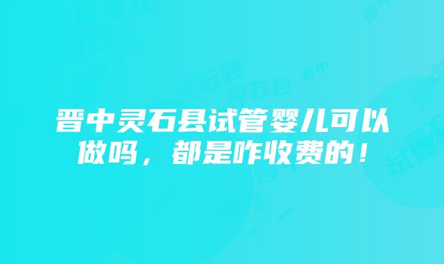 晋中灵石县试管婴儿可以做吗，都是咋收费的！