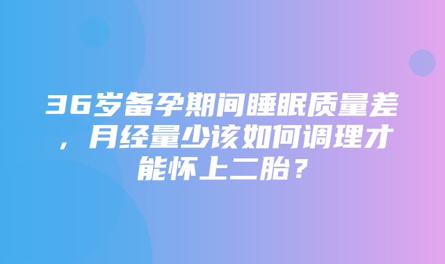 36岁备孕期间睡眠质量差，月经量少该如何调理才能怀上二胎？