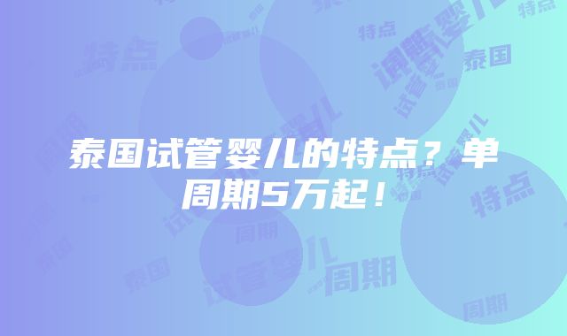 泰国试管婴儿的特点？单周期5万起！