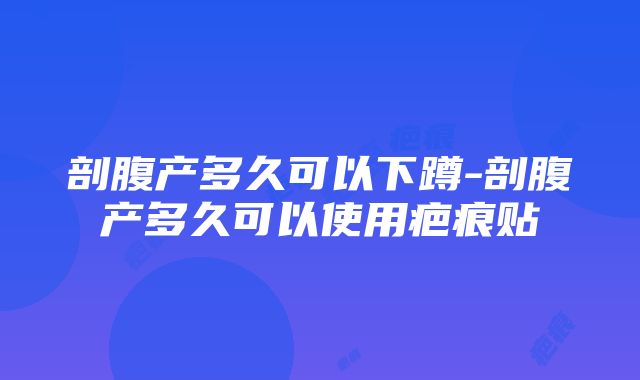 剖腹产多久可以下蹲-剖腹产多久可以使用疤痕贴