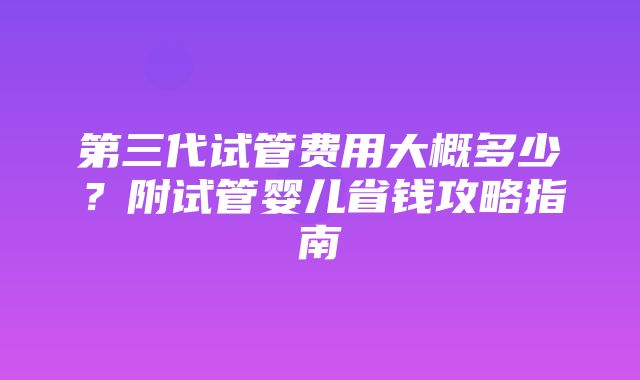 第三代试管费用大概多少？附试管婴儿省钱攻略指南