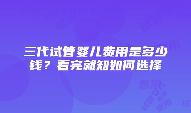 三代试管婴儿费用是多少钱？看完就知如何选择