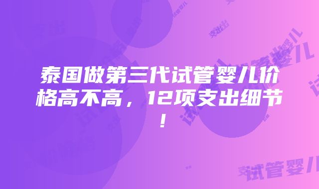 泰国做第三代试管婴儿价格高不高，12项支出细节！