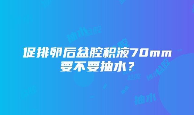 促排卵后盆腔积液70mm要不要抽水？