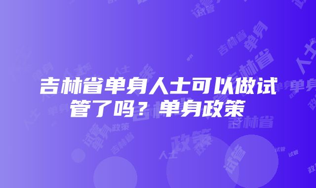 吉林省单身人士可以做试管了吗？单身政策