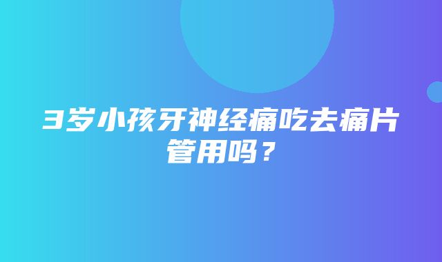 3岁小孩牙神经痛吃去痛片管用吗？