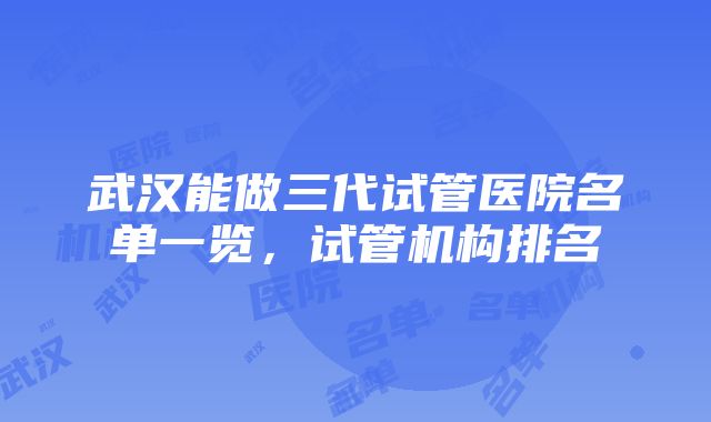 武汉能做三代试管医院名单一览，试管机构排名