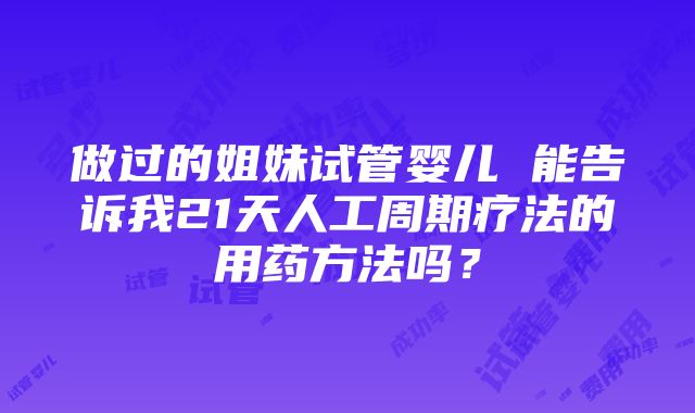 做过的姐妹试管婴儿 能告诉我21天人工周期疗法的用药方法吗？