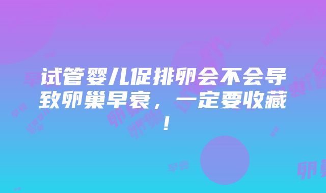 试管婴儿促排卵会不会导致卵巢早衰，一定要收藏！