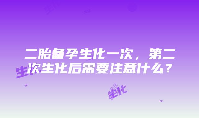 二胎备孕生化一次，第二次生化后需要注意什么？