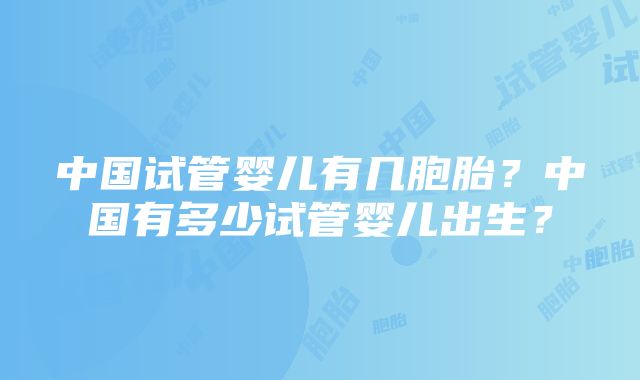 中国试管婴儿有几胞胎？中国有多少试管婴儿出生？