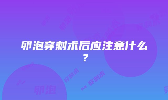 卵泡穿刺术后应注意什么？