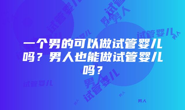 一个男的可以做试管婴儿吗？男人也能做试管婴儿吗？