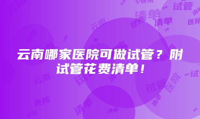 云南哪家医院可做试管？附试管花费清单！