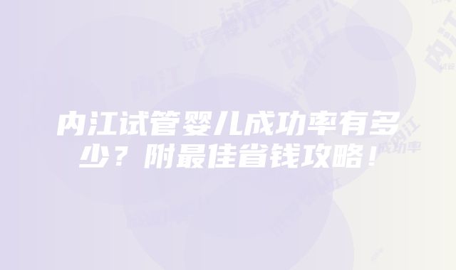 内江试管婴儿成功率有多少？附最佳省钱攻略！