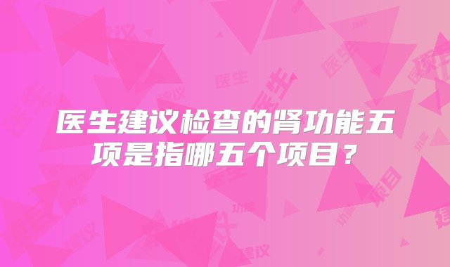 医生建议检查的肾功能五项是指哪五个项目？