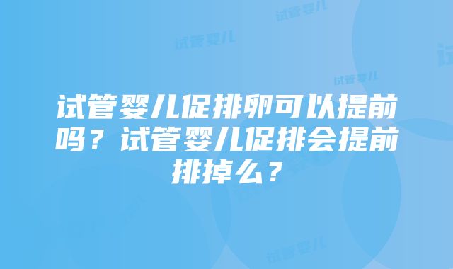 试管婴儿促排卵可以提前吗？试管婴儿促排会提前排掉么？