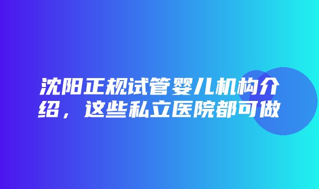 沈阳正规试管婴儿机构介绍，这些私立医院都可做