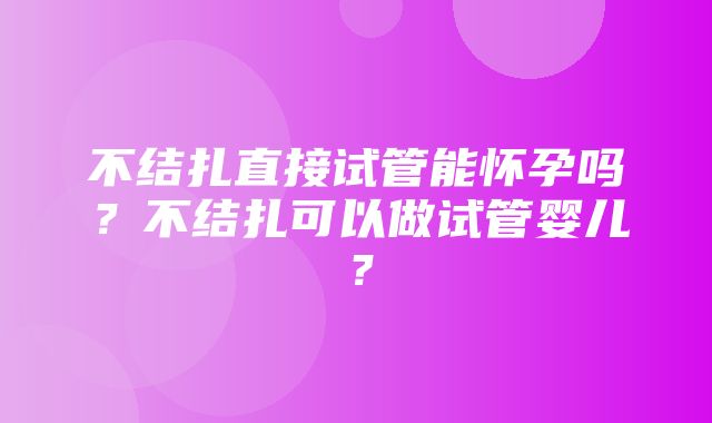 不结扎直接试管能怀孕吗？不结扎可以做试管婴儿？