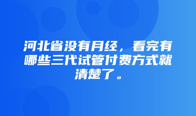 河北省没有月经，看完有哪些三代试管付费方式就清楚了。