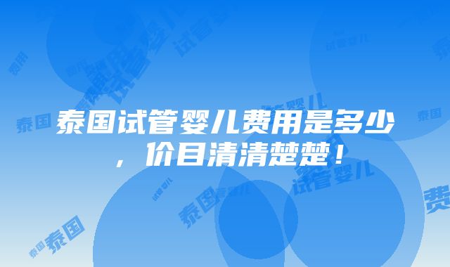 泰国试管婴儿费用是多少，价目清清楚楚！