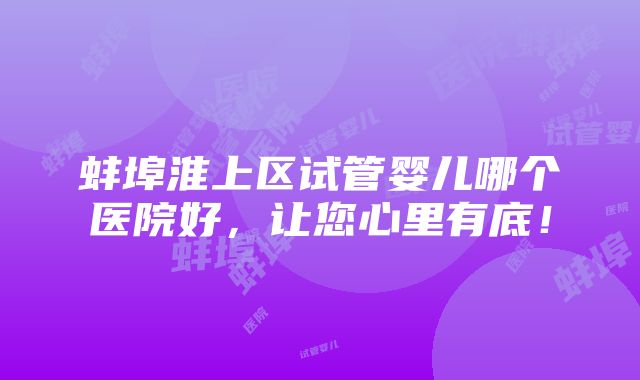 蚌埠淮上区试管婴儿哪个医院好，让您心里有底！