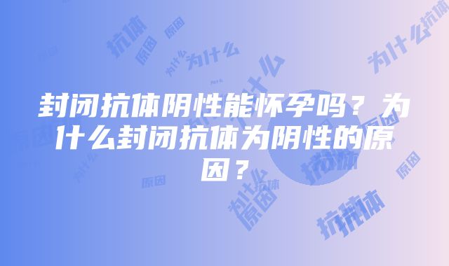 封闭抗体阴性能怀孕吗？为什么封闭抗体为阴性的原因？